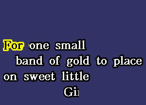 Em? one small

band of gold to place
on sweet little

Gi1