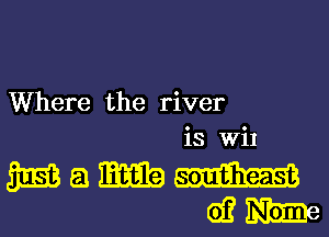 Where the river
is Wil
31513 a mm mm
d? m