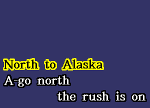 WWW

A-go north
the rush is on