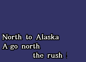 North to Alaska

A-go north
the rush f