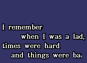 I remember

when I was a lad,
times were hard
and things were bae