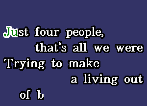 Jigst four people,
thates all we were

Trying to make
a living out

ofb