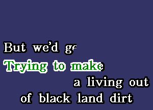 But de gF

mam

a living out
of black land dirt