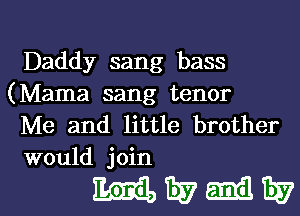 Daddy sang bass
(Mama sang tenor

Me and little brother
would join

MEUMEUI