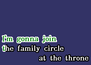 m-m

ilhe family circle
at the throne