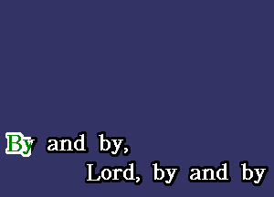 and by,
Lord, by and by