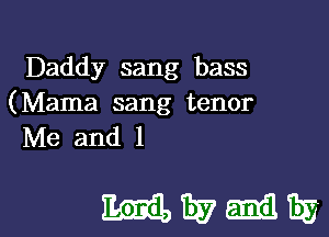 Daddy sang bass
(Mama sang tenor

Me and 1

mwmm