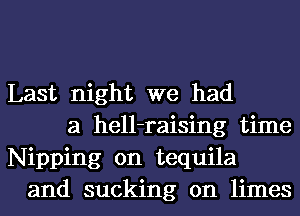 Last night we had
a hell-raising time

Nipping 0n tequila
and sucking on limes