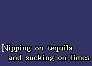 Nipping 0n tequila
and sucking on limes