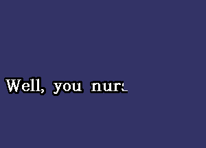 Well, you nurL