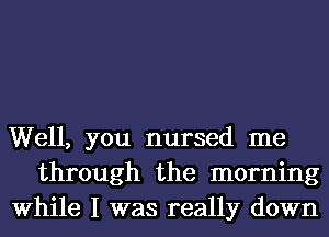 Well, you nursed me
through the morning
While I was really down