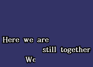 Here we are

still together
We