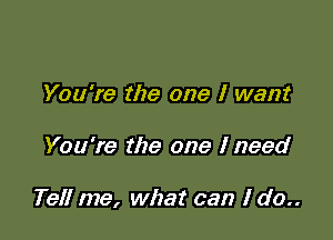 You're the one I want

You're the one I need

Tell me, what can I do..