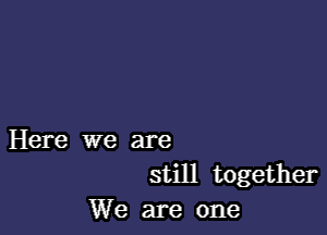 Here we are
still together
We are one