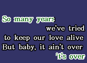 hmm

we ve tried

to keep our love alive
But baby, it aidt over

Wean-