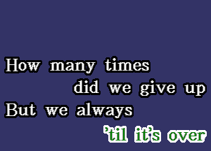 How many times

did we give up
But we always

www-