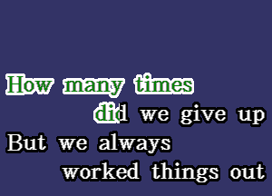 hmm

1 we give up
But we always
worked things out