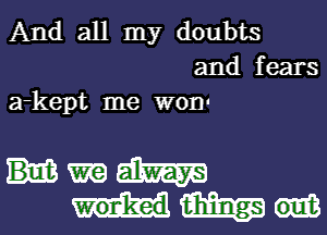 And all my doubts
and fears
a-kept me won-

Hmm
MW