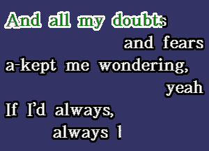 Heihlmw

and fears
a-kept me wondering,
yeah

If Pd always,
always 1