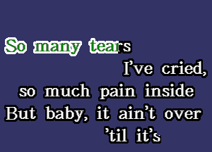 hmms

Fve cried,

so much pain inside
But baby, it aidt over
,til ifs