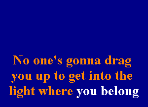 No one's gonna drag
you up to get into the
light Where you belong