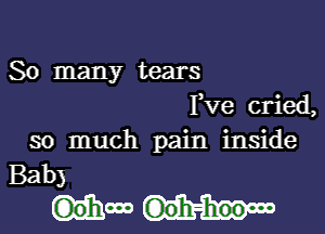 So many tears
Fve cried,

so much pain inside
Bab)

(Dohm