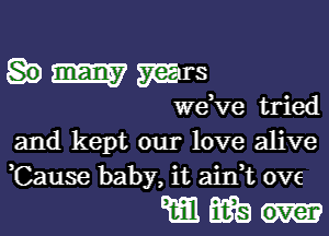 .mmrs

we ve tried

and kept our love alive
Cause baby, it aidt 0V6

www-