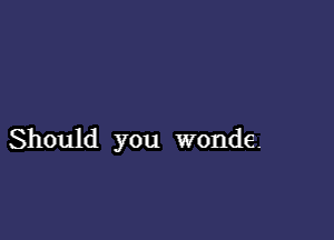 Should you wonde.