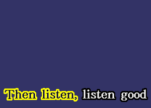 m m listen good