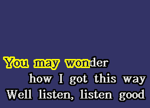 m5? under
how I got this way

Well listen, listen good