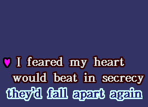 I feared my heart
would beat in secrecy

Wmm