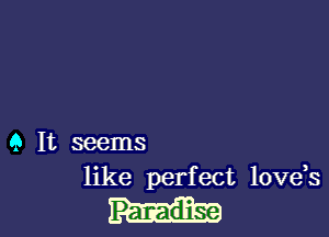 9 It seems

like perfect love,s
Paradise