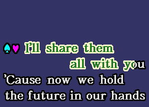 e m aim 631m

513 m mu
,Cause now we hold
the future in our hands