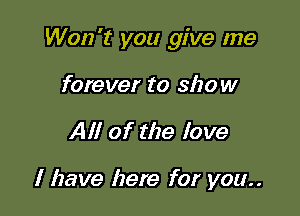 Won't you give me

forever to show
All of the love

I have here for you..