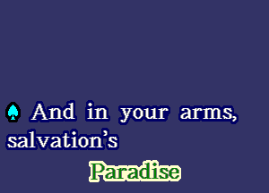 9 And in your arms,
salvationis

Paradise