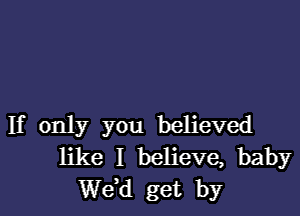 If only you believed
like I believe, baby
de get by