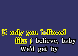 IE?
1mg) II believe, baby
de get by