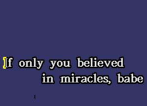 Hf only you believed
in miracles, babe