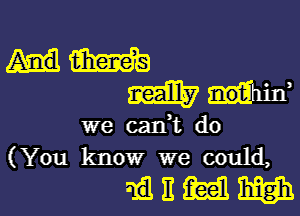 mam
mm-ihid

we cadt do
(You know we could,

dalliiailm