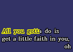 (Am do is
get a little faith in you,
oh