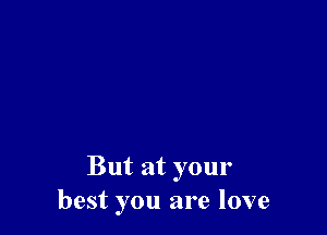But at your
best you are love