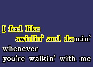 3mm
WW-ld-acirf

Whenever
you,re walkin, With me