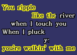 Elia iiitca river
When I touch you

When I pluck

YF
Mammal)