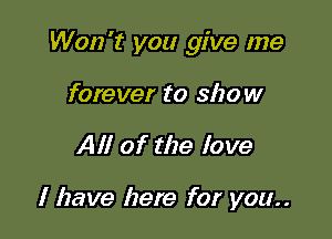 Won't you give me

forever to show
All of the love

I have here for you..