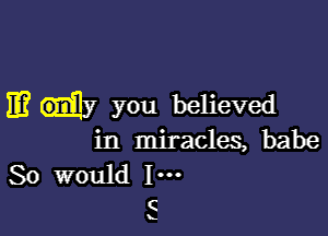 It? you believed

in miracles, babe
So would I-

C

L