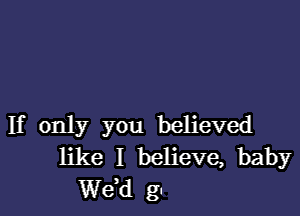 If only you believed
like I believe, baby
de gt