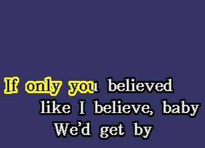 IE? 57m believed
like I believe, baby
de get by