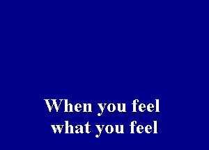 W hen you feel
what you feel