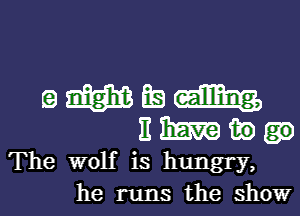 Q mam Ea
E 13am in

The wolf is hungry,
he runs the show