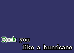 you

like a hurricane